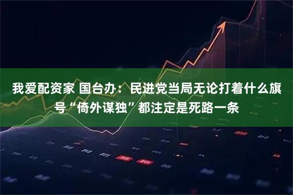 我爱配资家 国台办：民进党当局无论打着什么旗号“倚外谋独”都注定是死路一条