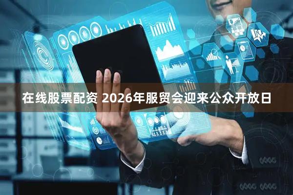 在线股票配资 2026年服贸会迎来公众开放日