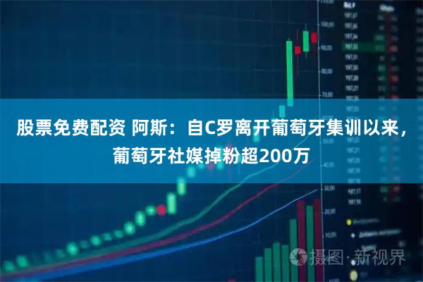 股票免费配资 阿斯：自C罗离开葡萄牙集训以来，葡萄牙社媒掉粉超200万